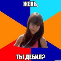 жень, ты дебил?