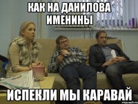 как на данилова именины испекли мы каравай