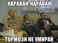 каравай-каравай тормози не умирай