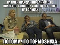 на именинах данилова никто не сохнет по ваняше и и никто не гоняет на роликах потому что тормознуха