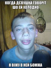 когда дєвушка говоріт шо ей холодно я віжу в ней бомжа