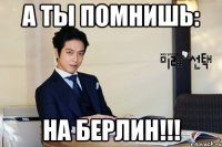 а ты помнишь: на берлин!!!