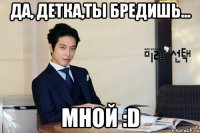 да, детка,ты бредишь... мной :d