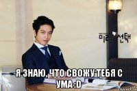  я знаю, что свожу тебя с ума :d