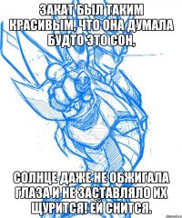 закат был таким красивым, что она думала будто это сон, солнце даже не обжигала глаза и не заставляло их щурится! ей снится.