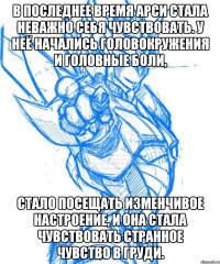 в последнее время арси стала неважно себя чувствовать. у неё начались головокружения и головные боли, стало посещать изменчивое настроение, и она стала чувствовать странное чувство в груди.