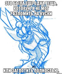 это была еще одна вещь, которую я не мог разломить на куски или заглотить полностью.