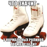 что значит - у нормальных роликов тормоз сзади?