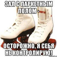 зал с паркетным полом - осторожно, я себя не контролирую!