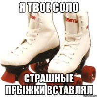я твое соло страшные прыжки вставлял