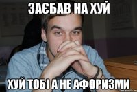 заєбав на хуй хуй тобі а не афоризми