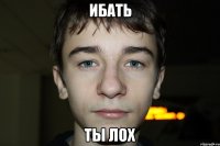 ибать ты лох