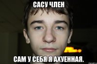 сасу член сам у себя я ахуенная.