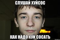 слушай хуйсос как надо хуй сосать