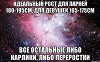 идеальный рост для парней 180-195см, для девушек 165-175см все остальные либо карлики, либо переростки