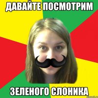 давайте посмотрим зеленого слоника