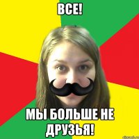 все! мы больше не друзья!
