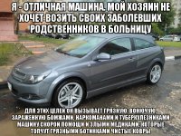 я - отличная машина. мой хозяин не хочет возить своих заболевших родственников в больницу для этих целей он вызывает грязную, вонючую, зараженную бомжами, наркоманами и туберкулезниками машину скорой помощи и злыми медиками, которые топчут грязными ботинками чистые ковры