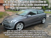 я - отличная машина. мой хозяин не хочет на мне возить своих заболевших родственников в больницу для этих целей он вызывает грязную, вонючую, зараженную бомжами, наркоманами и туберкулезниками машину скорой помощи и злыми медиками, которые топчут грязными ботинками чистые ковры
