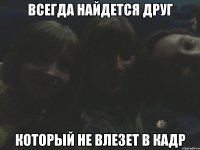 всегда найдется друг который не влезет в кадр