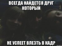 всегда найдется друг который не успеет влезть в кадр