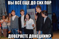 вы всё еще до сих пор доверяете донецким?