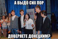 а выдо сих пор доверяете донецким?
