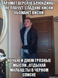 аромат версаче,брюндины не плачут, сладкие киски обожают виски, ночью и днем грязные мысли...отдыхай малыш,ты в черном списке