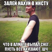 залей нахуй в инсту что в алмате выпал снег, пусть все ахуевают, шч