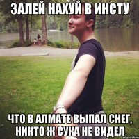 залей нахуй в инсту что в алмате выпал снег, никто ж сука не видел