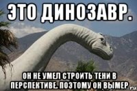 это динозавр. он не умел строить тени в перспективе. поэтому он вымер