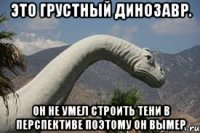 это грустный динозавр. он не умел строить тени в перспективе поэтому он вымер