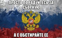 просто по радуйтесь за сборную а е обстирайте ее