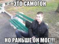это самогон но раньше он мог!!!