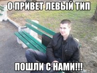 о привет левый тип пошли с нами!!!
