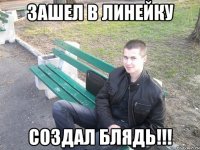 зашел в линейку создал блядь!!!