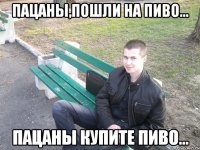 пацаны,пошли на пиво... пацаны купите пиво...