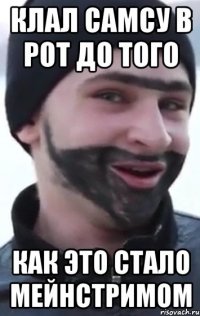 клал самсу в рот до того как это стало мейнстримом