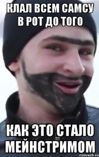 клал всем самсу в рот до того как это стало мейнстримом
