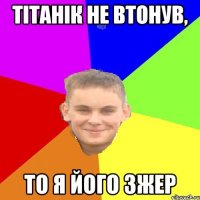 тітанік не втонув, то я його зжер