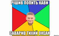 рішив попить кави заварив тихий океан