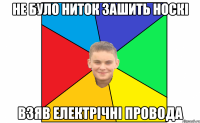 не було ниток зашить носкі взяв електрічні провода