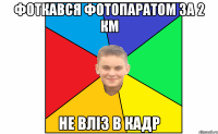 фоткався фотопаратом за 2 км не вліз в кадр