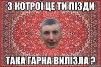з котрої це ти пізди така гарна вилізла ?