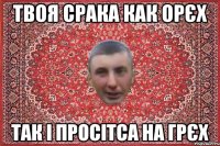 твоя срака как орєх так і просітса на грєх