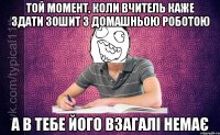 той момент, коли вчитель каже здати зошит з домашньою роботою а в тебе його взагалі немає