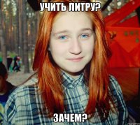 учить литру? зачем?