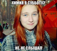 химия в субботу? не, не слышал
