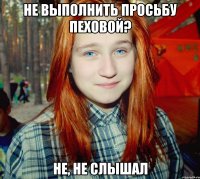 не выполнить просьбу пеховой? не, не слышал