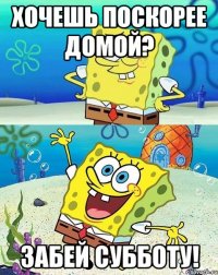 хочешь поскорее домой? забей субботу!